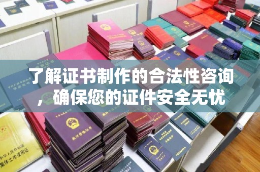 九台了解证书制作的合法性咨询，确保您的证件安全无忧
