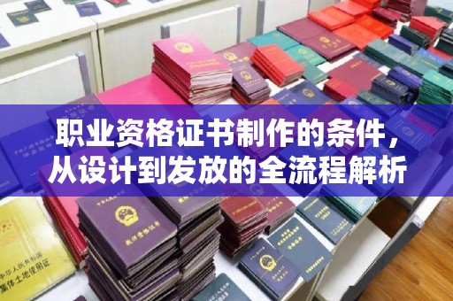 九台职业资格证书制作的条件，从设计到发放的全流程解析
