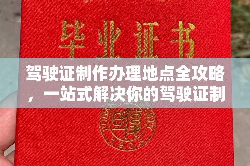 九台驾驶证制作办理地点全攻略，一站式解决你的驾驶证制作需求
