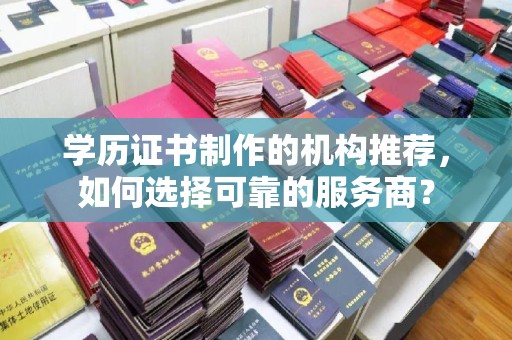 九台学历证书制作的机构推荐，如何选择可靠的服务商？