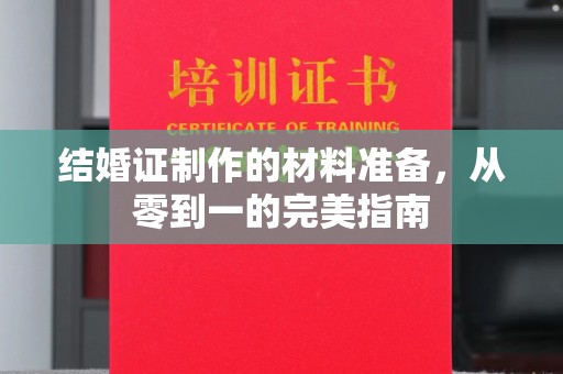 九台结婚证制作的材料准备，从零到一的完美指南