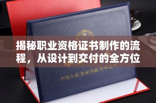 九台揭秘职业资格证书制作的流程，从设计到交付的全方位解析
