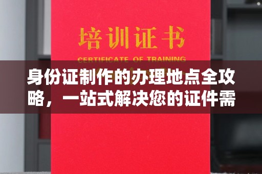 九台身份证制作的办理地点全攻略，一站式解决您的证件需求