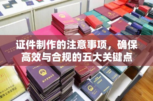 九台证件制作的注意事项，确保高效与合规的五大关键点