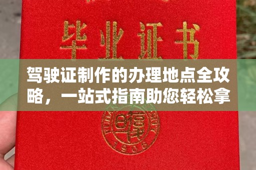 九台驾驶证制作的办理地点全攻略，一站式指南助您轻松拿证